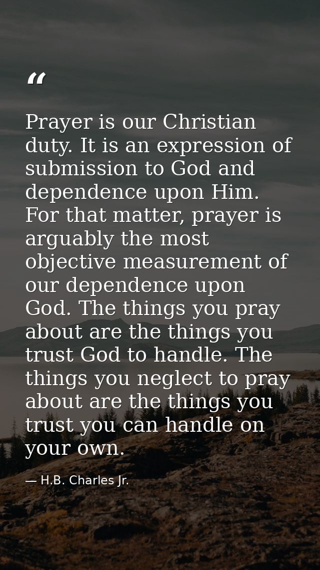 Prayer is our Christian duty. It is an expression of submission to God and dependence upon Him. For that matter, prayer  — H.B. Charles Jr.