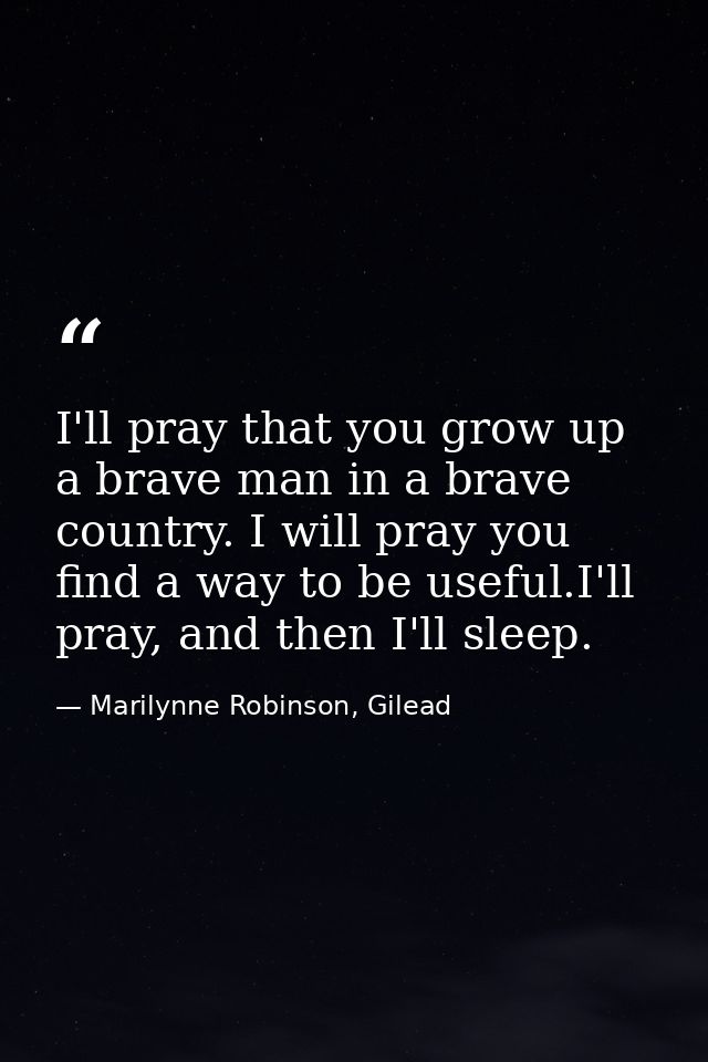 I'll pray that you grow up a brave man in a brave country. I will pray you find a way to be useful.I'll pray, and then I — Marilynne Robinson, Gilead