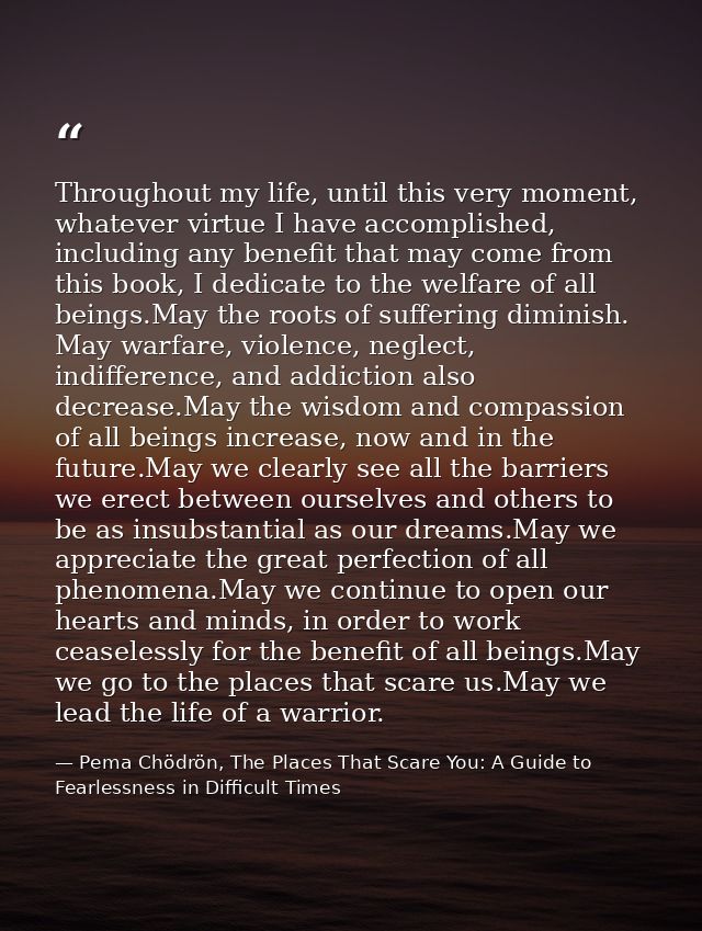 Throughout my life, until this very moment, whatever virtue I have accomplished, including any benefit that may come fro — Pema Chödrön, The Places That Scare You: A Guide to Fearlessness in Difficult Times