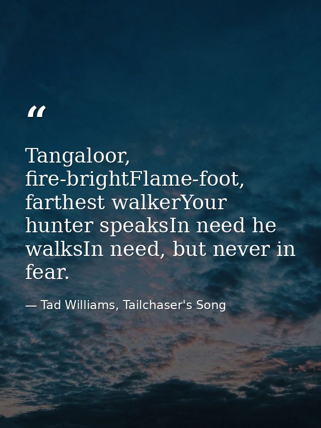 Tangaloor, fire-brightFlame-foot, farthest walkerYour hunter speaksIn need he walksIn need, but never in fear. — Tad Williams, Tailchaser's Song
