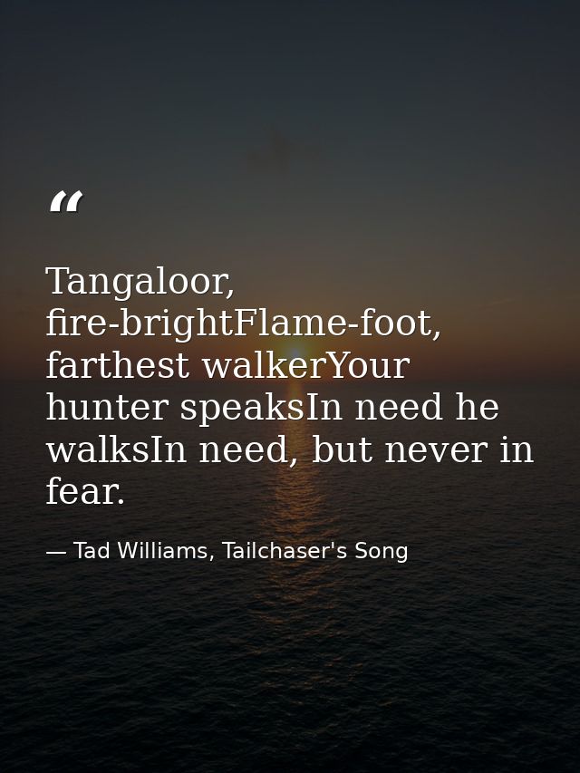 Tangaloor, fire-brightFlame-foot, farthest walkerYour hunter speaksIn need he walksIn need, but never in fear. — Tad Williams, Tailchaser's Song