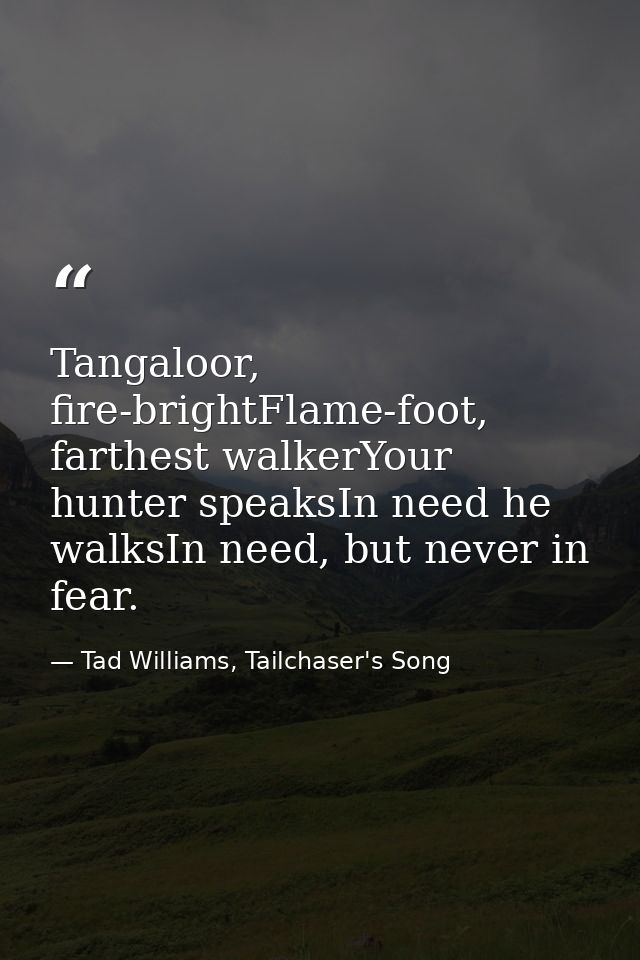 Tangaloor, fire-brightFlame-foot, farthest walkerYour hunter speaksIn need he walksIn need, but never in fear. — Tad Williams, Tailchaser's Song