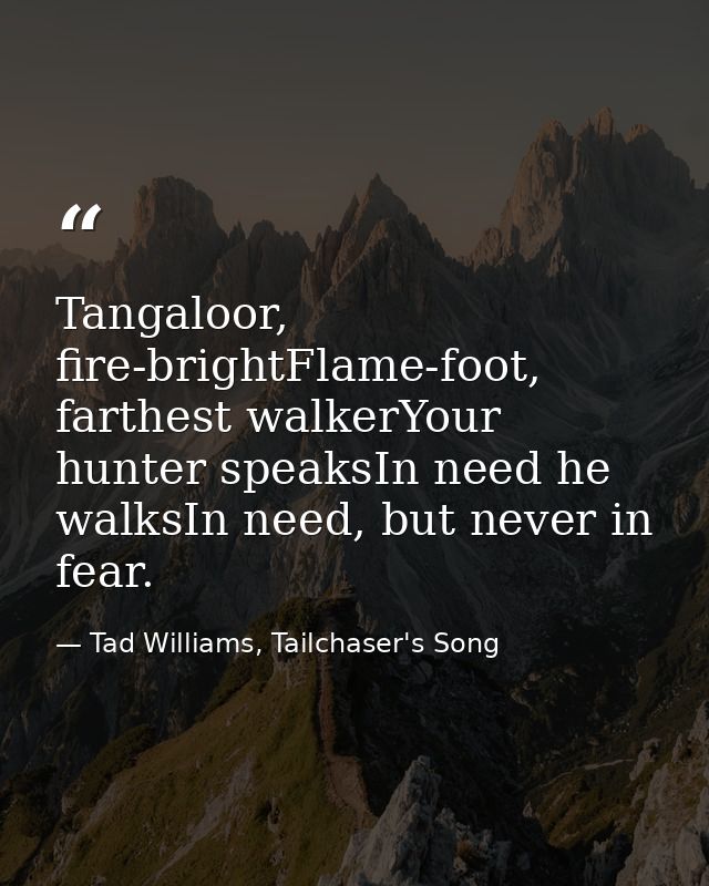 Tangaloor, fire-brightFlame-foot, farthest walkerYour hunter speaksIn need he walksIn need, but never in fear. — Tad Williams, Tailchaser's Song