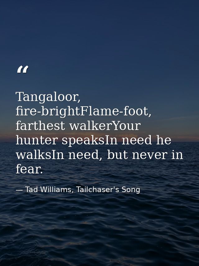 Tangaloor, fire-brightFlame-foot, farthest walkerYour hunter speaksIn need he walksIn need, but never in fear. — Tad Williams, Tailchaser's Song