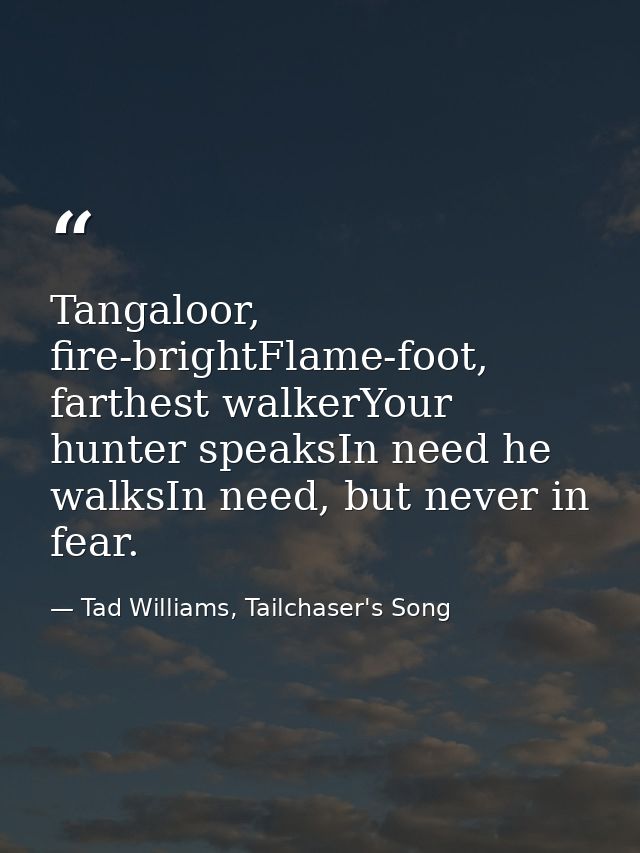 Tangaloor, fire-brightFlame-foot, farthest walkerYour hunter speaksIn need he walksIn need, but never in fear. — Tad Williams, Tailchaser's Song