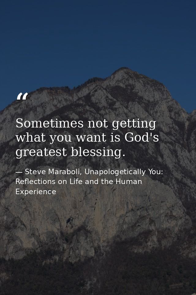 Sometimes not getting what you want is God's greatest blessing. — Steve Maraboli, Unapologetically You: Reflections on Life and the Human Experience
