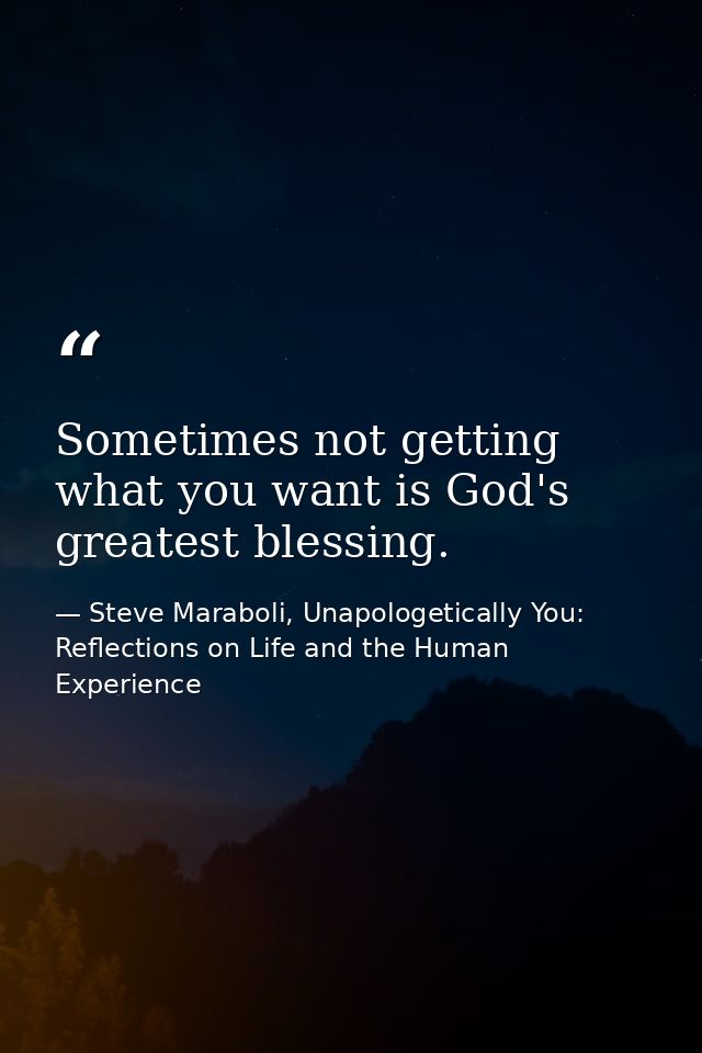 Sometimes not getting what you want is God's greatest blessing. — Steve Maraboli, Unapologetically You: Reflections on Life and the Human Experience