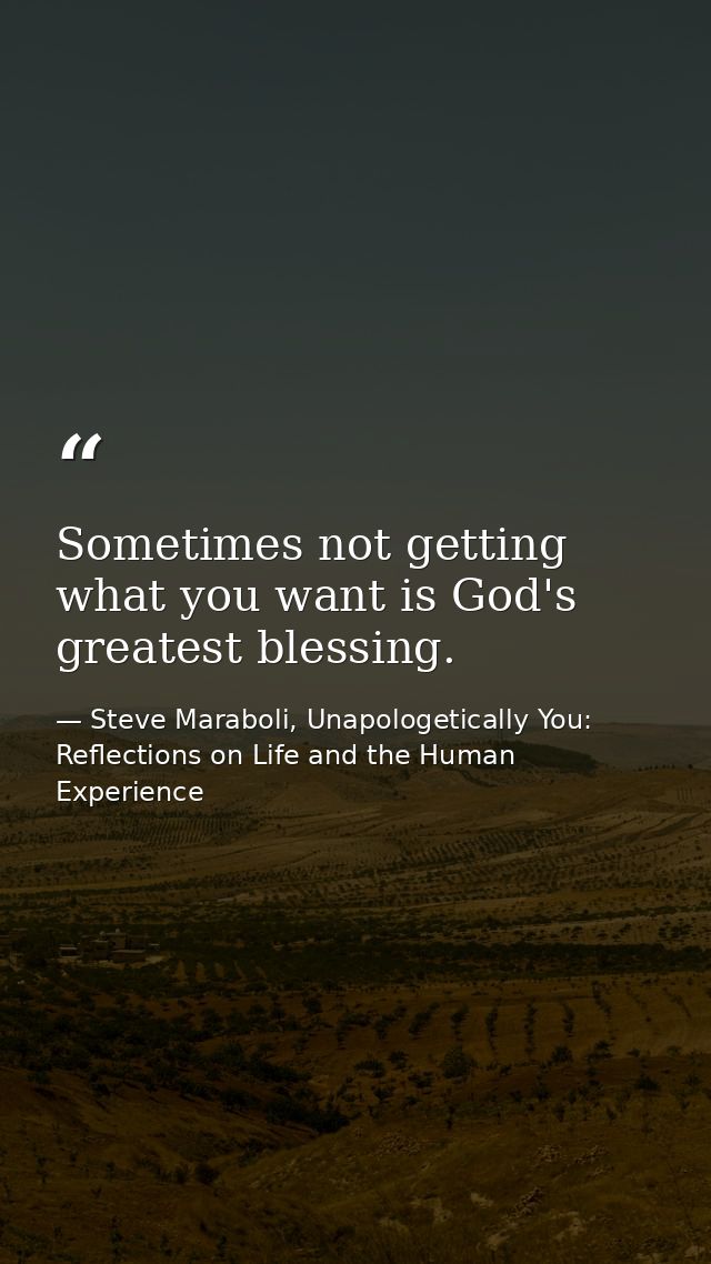 Sometimes not getting what you want is God's greatest blessing. — Steve Maraboli, Unapologetically You: Reflections on Life and the Human Experience