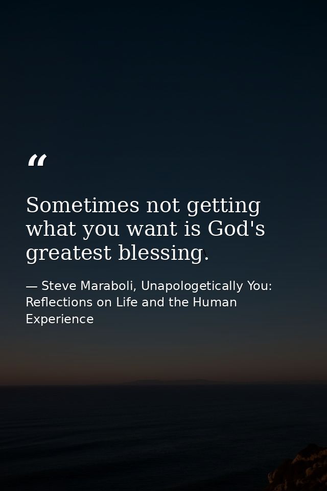 Sometimes not getting what you want is God's greatest blessing. — Steve Maraboli, Unapologetically You: Reflections on Life and the Human Experience