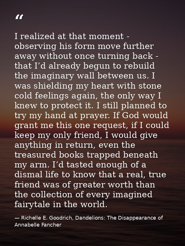 I realized at that moment - observing his form move further away without once turning back - that I’d already begun to r — Richelle E. Goodrich, Dandelions: The Disappearance of Annabelle Fancher
