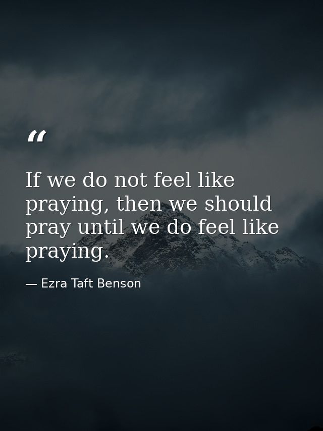 If we do not feel like praying, then we should pray until we do feel like praying. — Ezra Taft Benson