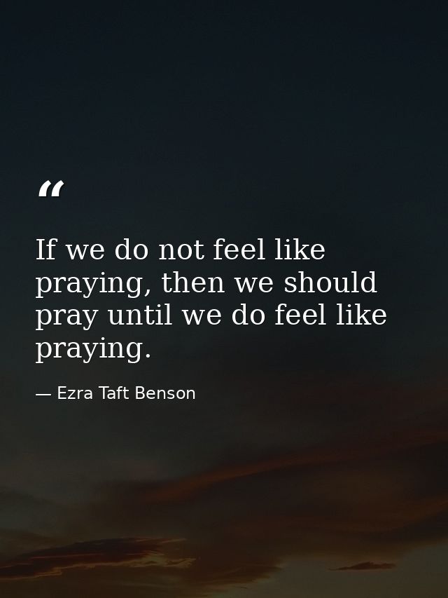 If we do not feel like praying, then we should pray until we do feel like praying. — Ezra Taft Benson