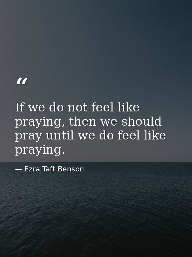 If we do not feel like praying, then we should pray until we do feel like praying. — Ezra Taft Benson