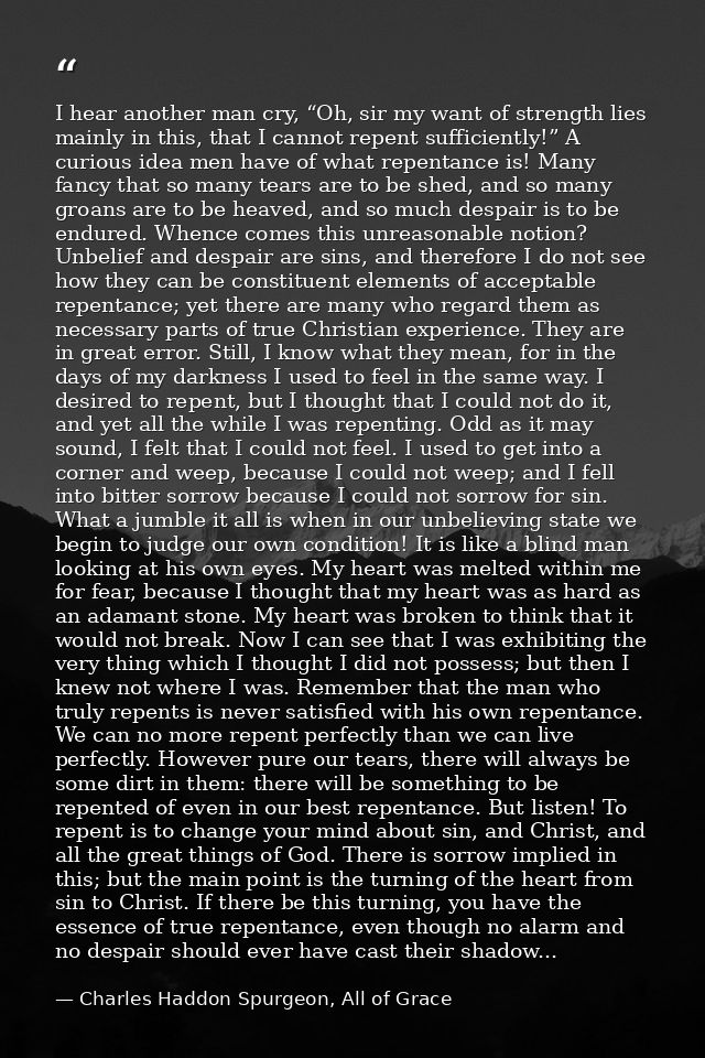 I hear another man cry, “Oh, sir my want of strength lies mainly in this, that I cannot repent sufficiently!” A curious  — Charles Haddon Spurgeon, All of Grace
