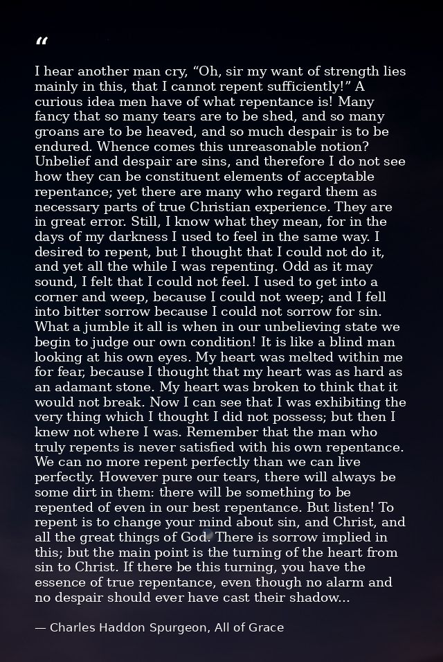 I hear another man cry, “Oh, sir my want of strength lies mainly in this, that I cannot repent sufficiently!” A curious  — Charles Haddon Spurgeon, All of Grace