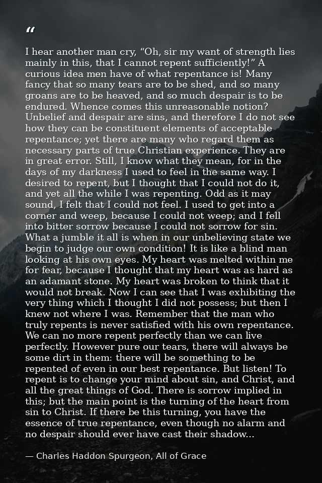 I hear another man cry, “Oh, sir my want of strength lies mainly in this, that I cannot repent sufficiently!” A curious  — Charles Haddon Spurgeon, All of Grace