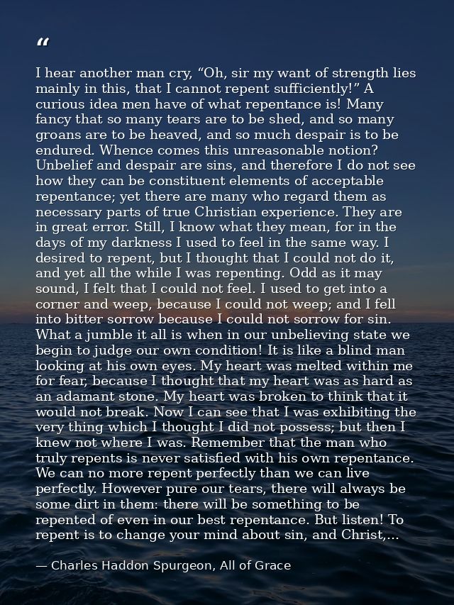 I hear another man cry, “Oh, sir my want of strength lies mainly in this, that I cannot repent sufficiently!” A curious  — Charles Haddon Spurgeon, All of Grace