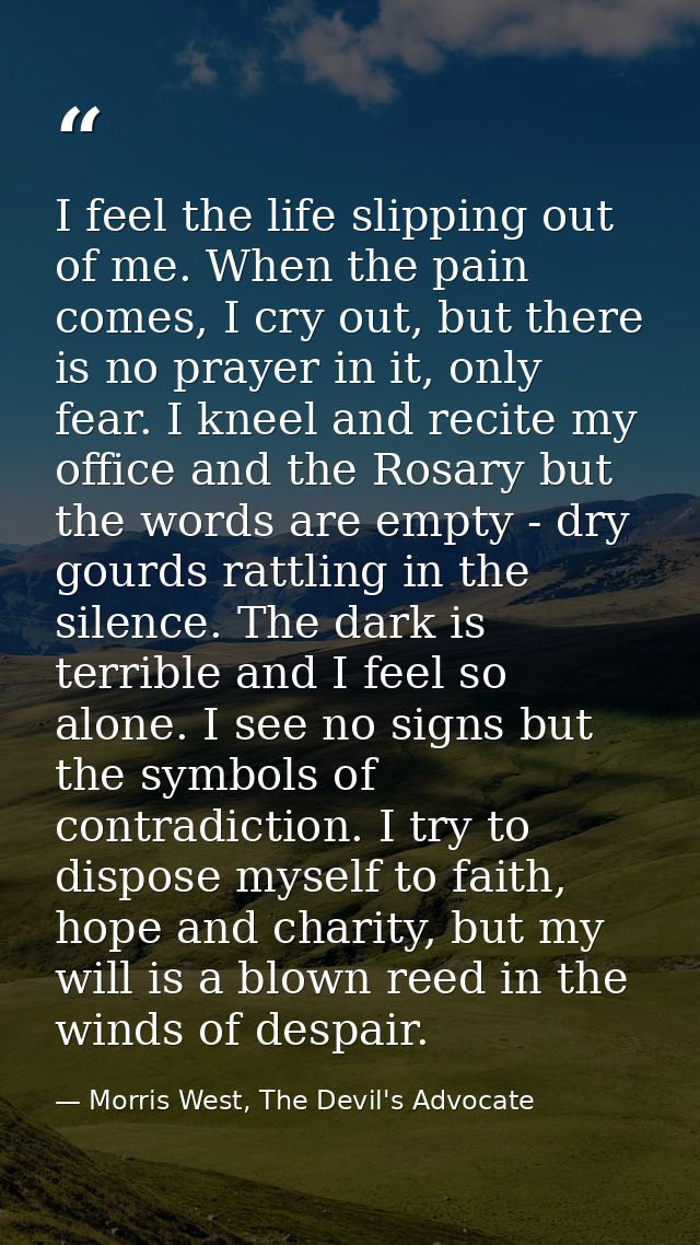 I feel the life slipping out of me. When the pain comes, I cry out, but there is no prayer in it, only fear. I kneel and — Morris West, The Devil's Advocate