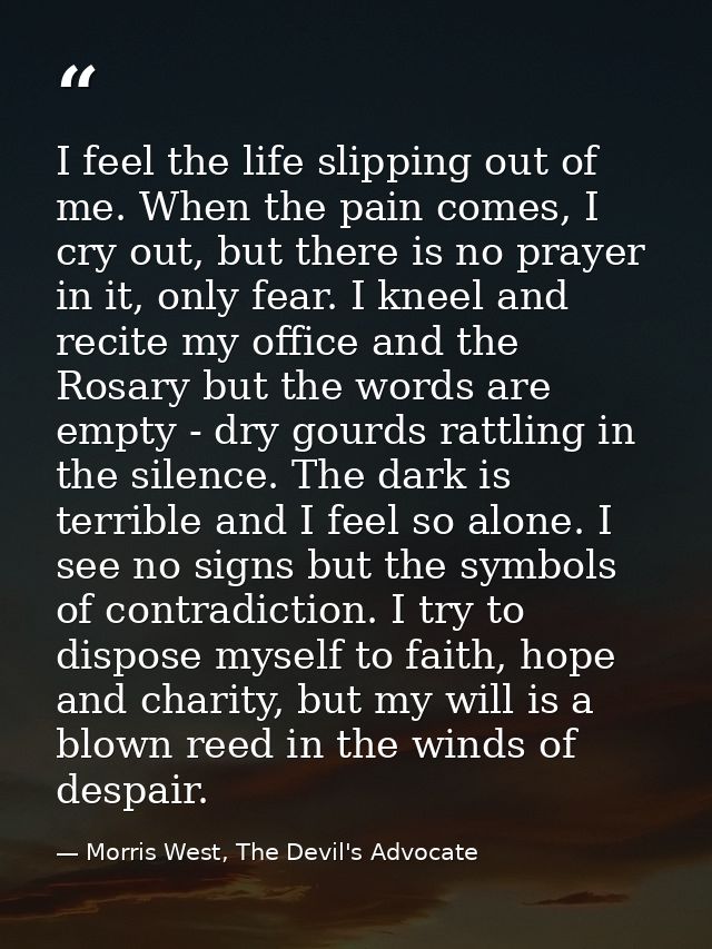 I feel the life slipping out of me. When the pain comes, I cry out, but there is no prayer in it, only fear. I kneel and — Morris West, The Devil's Advocate