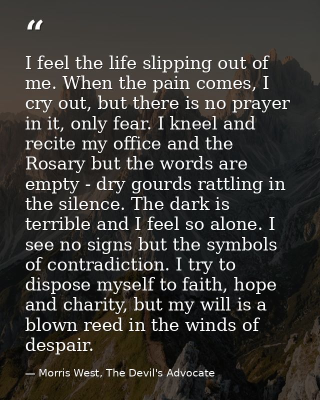 I feel the life slipping out of me. When the pain comes, I cry out, but there is no prayer in it, only fear. I kneel and — Morris West, The Devil's Advocate