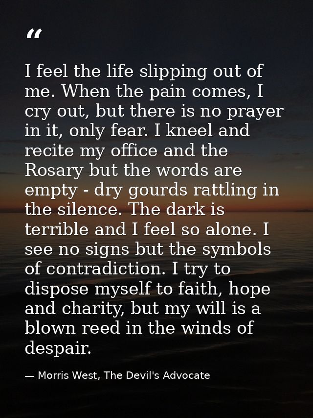 I feel the life slipping out of me. When the pain comes, I cry out, but there is no prayer in it, only fear. I kneel and — Morris West, The Devil's Advocate