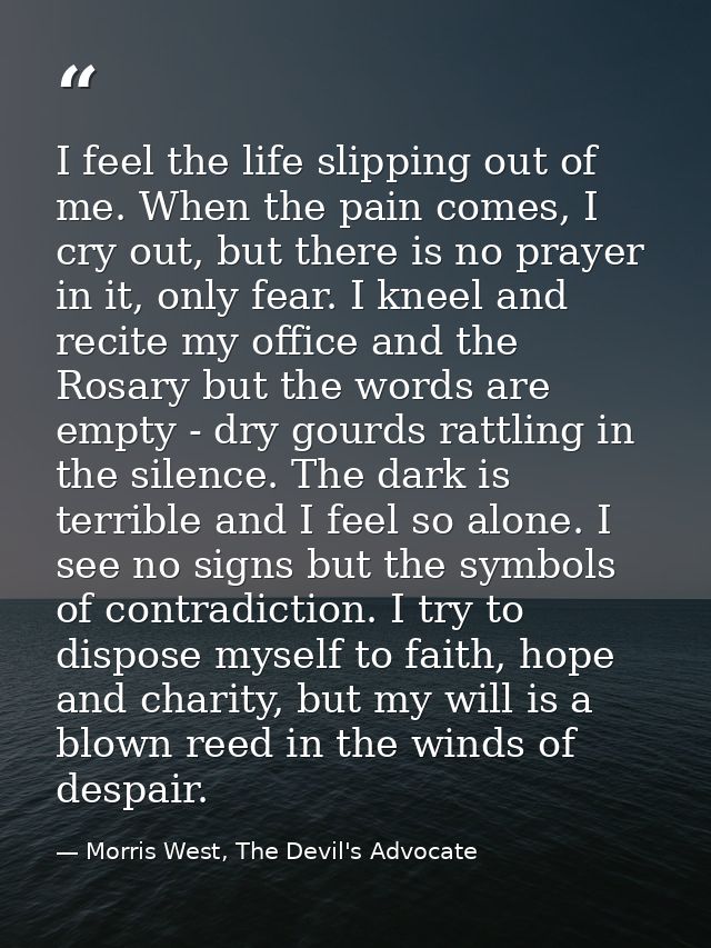 I feel the life slipping out of me. When the pain comes, I cry out, but there is no prayer in it, only fear. I kneel and — Morris West, The Devil's Advocate