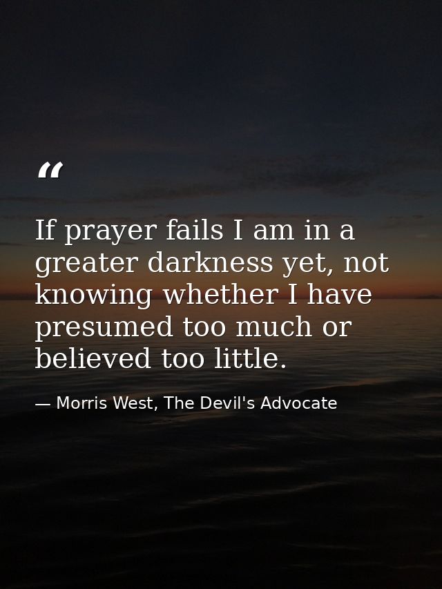 If prayer fails I am in a greater darkness yet, not knowing whether I have presumed too much or believed too little. — Morris West, The Devil's Advocate