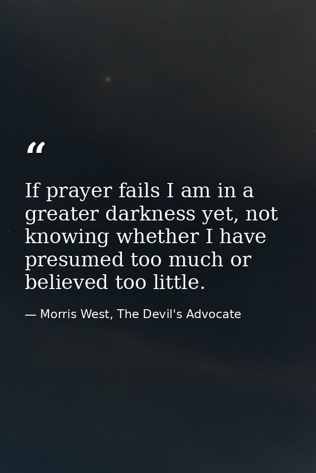 If prayer fails I am in a greater darkness yet, not knowing whether I have presumed too much or believed too little. — Morris West, The Devil's Advocate