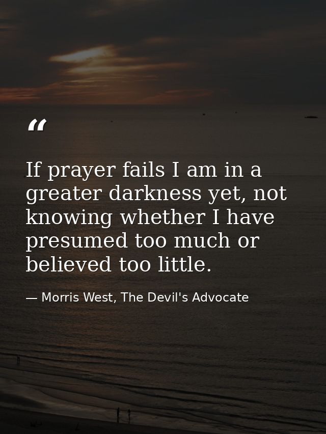 If prayer fails I am in a greater darkness yet, not knowing whether I have presumed too much or believed too little. — Morris West, The Devil's Advocate