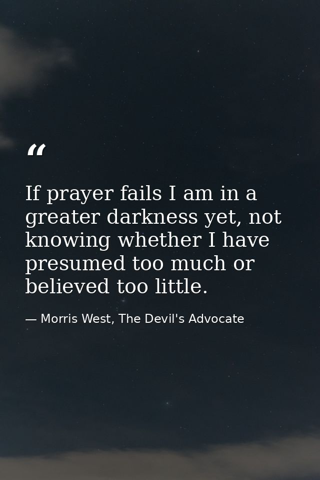 If prayer fails I am in a greater darkness yet, not knowing whether I have presumed too much or believed too little. — Morris West, The Devil's Advocate