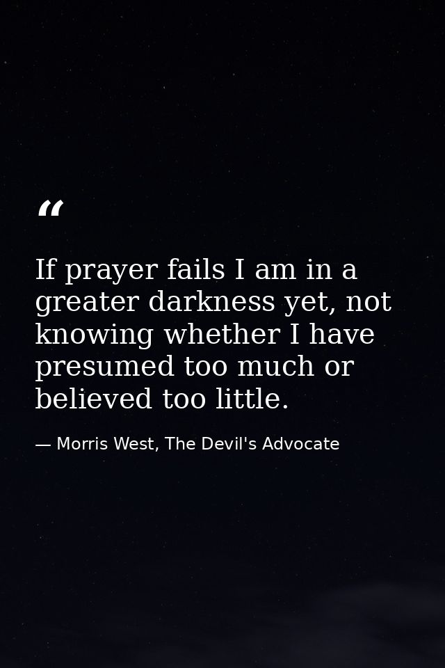 If prayer fails I am in a greater darkness yet, not knowing whether I have presumed too much or believed too little. — Morris West, The Devil's Advocate