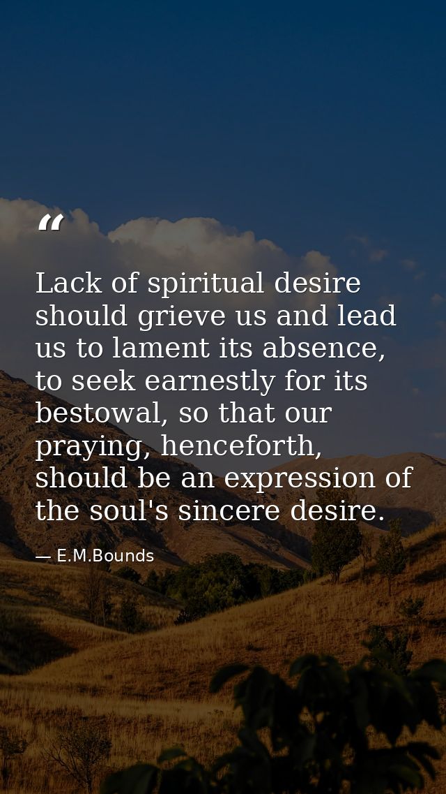 Lack of spiritual desire should grieve us and lead us to lament its absence, to seek earnestly for its bestowal, so that — E.M.Bounds