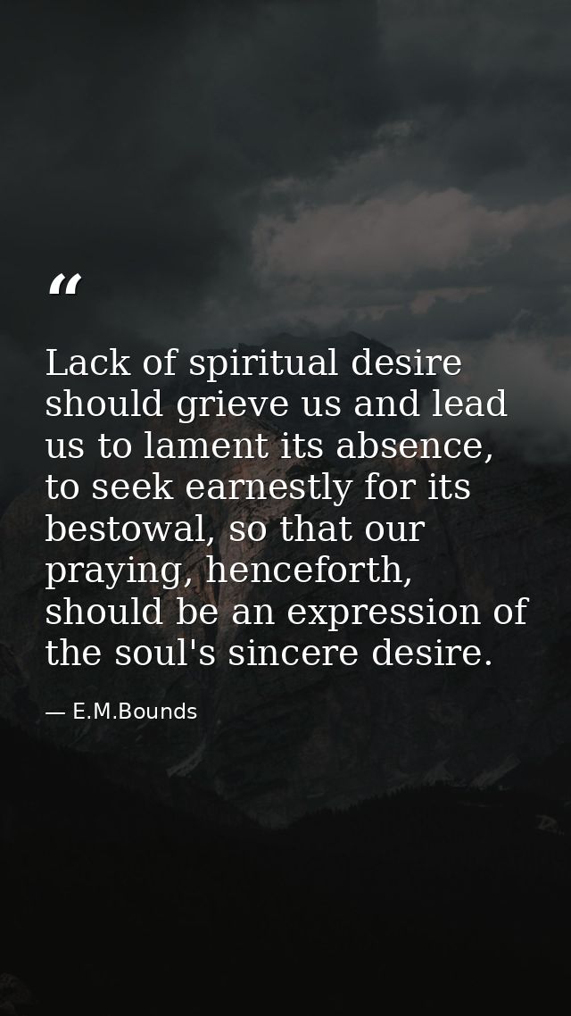 Lack of spiritual desire should grieve us and lead us to lament its absence, to seek earnestly for its bestowal, so that — E.M.Bounds