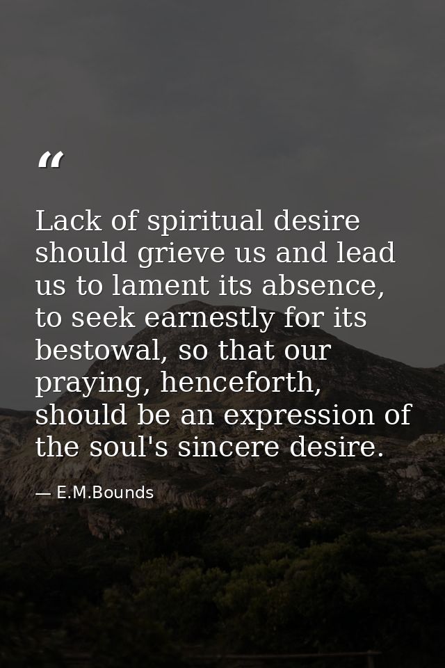 Lack of spiritual desire should grieve us and lead us to lament its absence, to seek earnestly for its bestowal, so that — E.M.Bounds