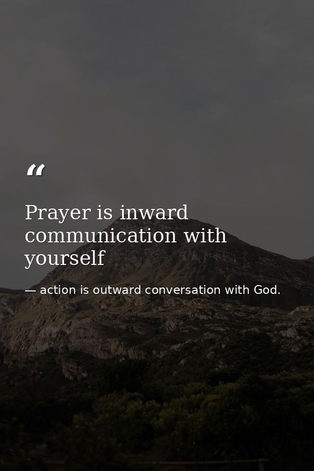 Prayer is inward communication with yourself — action is outward conversation with God.