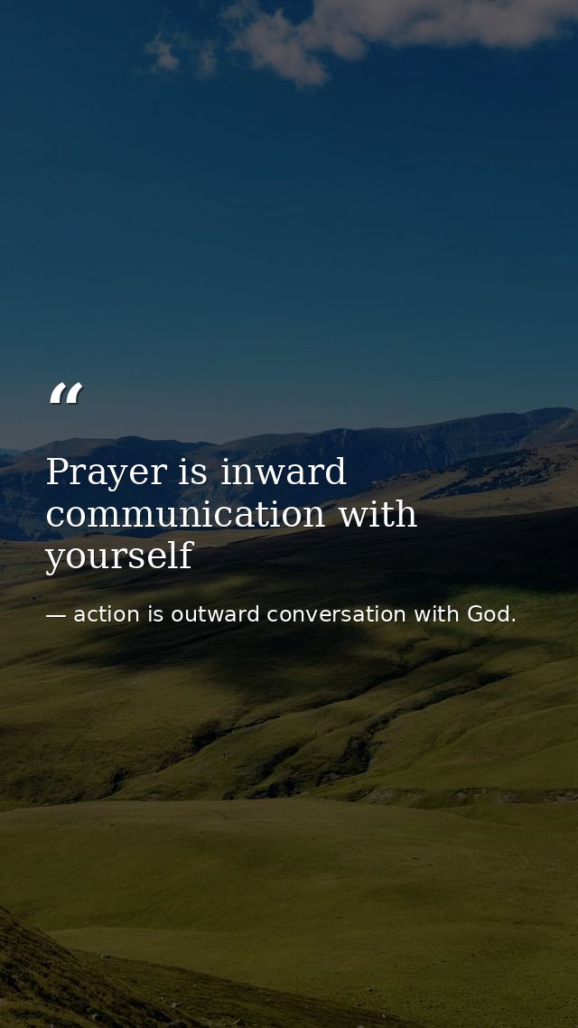 Prayer is inward communication with yourself — action is outward conversation with God.