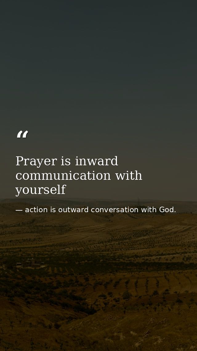 Prayer is inward communication with yourself — action is outward conversation with God.