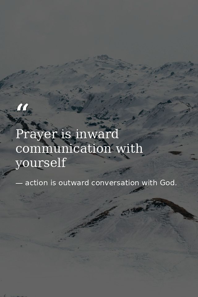 Prayer is inward communication with yourself — action is outward conversation with God.