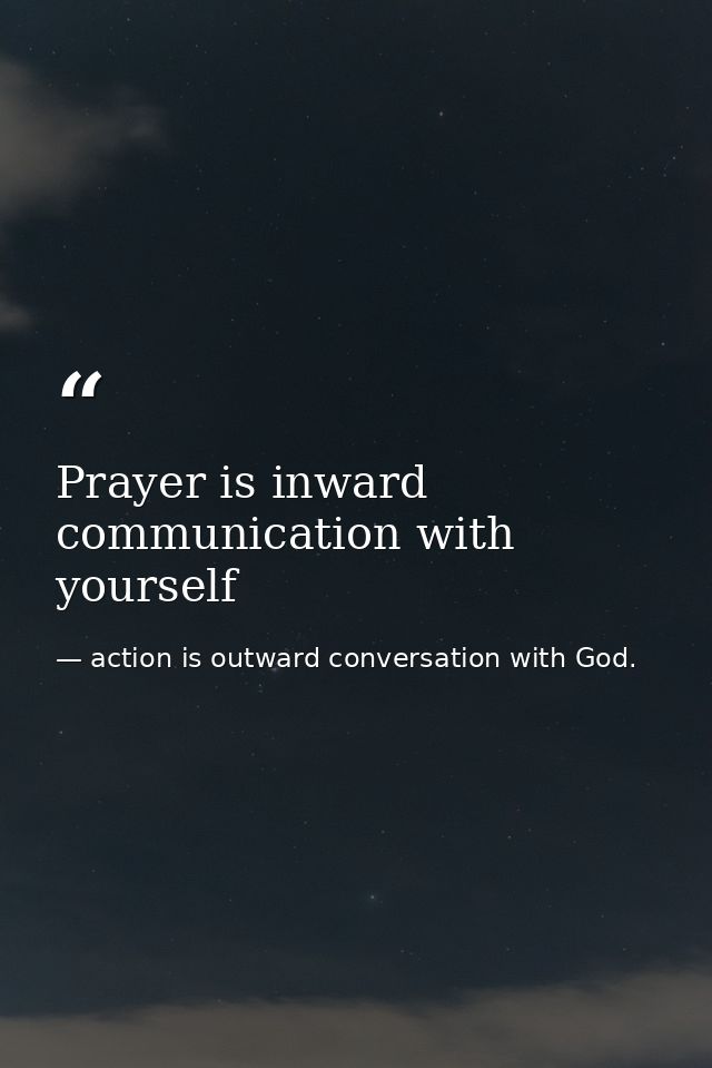 Prayer is inward communication with yourself — action is outward conversation with God.