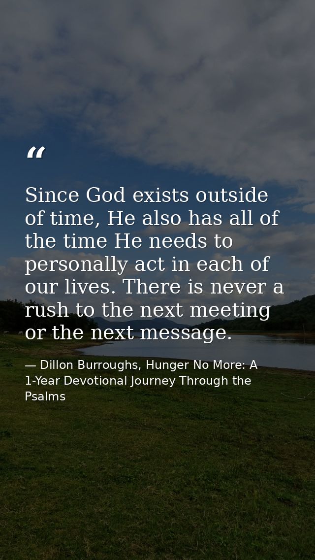 Since God exists outside of time, He also has all of the time He needs to personally act in each of our lives. There is  — Dillon Burroughs, Hunger No More: A 1-Year Devotional Journey Through the Psalms