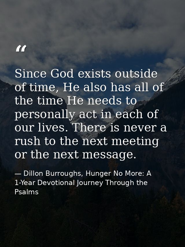 Since God exists outside of time, He also has all of the time He needs to personally act in each of our lives. There is  — Dillon Burroughs, Hunger No More: A 1-Year Devotional Journey Through the Psalms