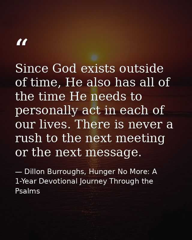 Since God exists outside of time, He also has all of the time He needs to personally act in each of our lives. There is  — Dillon Burroughs, Hunger No More: A 1-Year Devotional Journey Through the Psalms