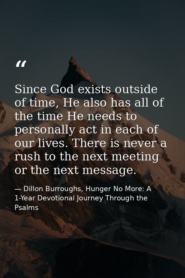 Since God exists outside of time, He also has all of the time He needs to personally act in each of our lives. There is  — Dillon Burroughs, Hunger No More: A 1-Year Devotional Journey Through the Psalms