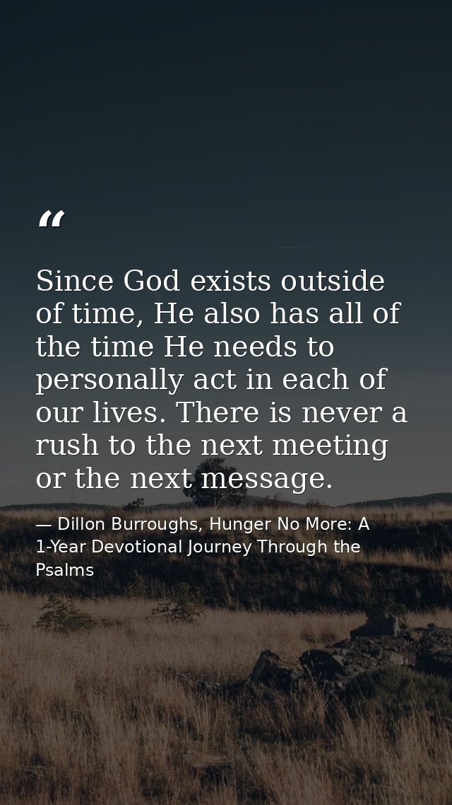 Since God exists outside of time, He also has all of the time He needs to personally act in each of our lives. There is  — Dillon Burroughs, Hunger No More: A 1-Year Devotional Journey Through the Psalms