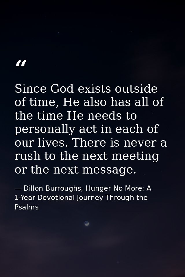 Since God exists outside of time, He also has all of the time He needs to personally act in each of our lives. There is  — Dillon Burroughs, Hunger No More: A 1-Year Devotional Journey Through the Psalms