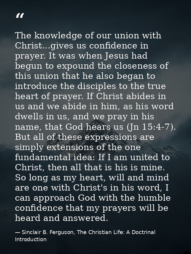 The knowledge of our union with Christ...gives us confidence in prayer. It was when Jesus had begun to expound the close — Sinclair B. Ferguson, The Christian Life: A Doctrinal Introduction
