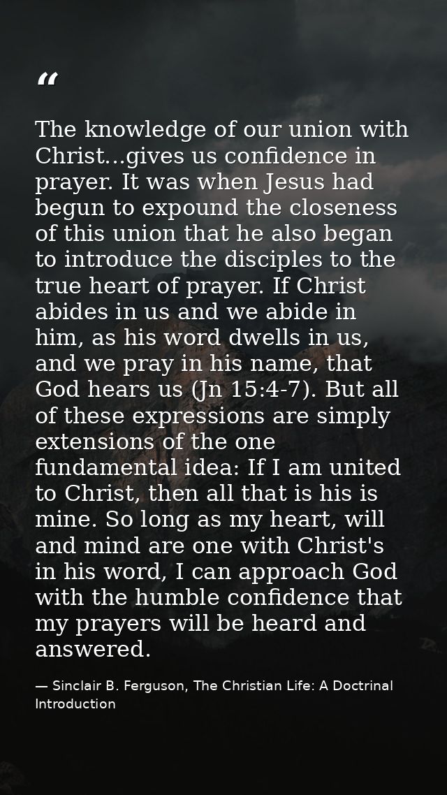 The knowledge of our union with Christ...gives us confidence in prayer. It was when Jesus had begun to expound the close — Sinclair B. Ferguson, The Christian Life: A Doctrinal Introduction