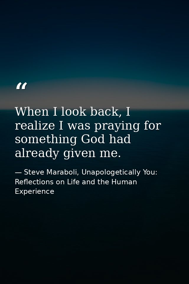 When I look back, I realize I was praying for something God had already given me. — Steve Maraboli, Unapologetically You: Reflections on Life and the Human Experience