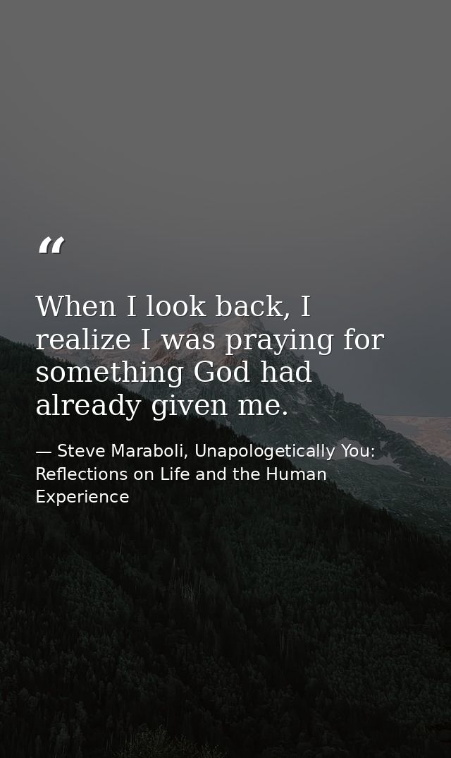 When I look back, I realize I was praying for something God had already given me. — Steve Maraboli, Unapologetically You: Reflections on Life and the Human Experience