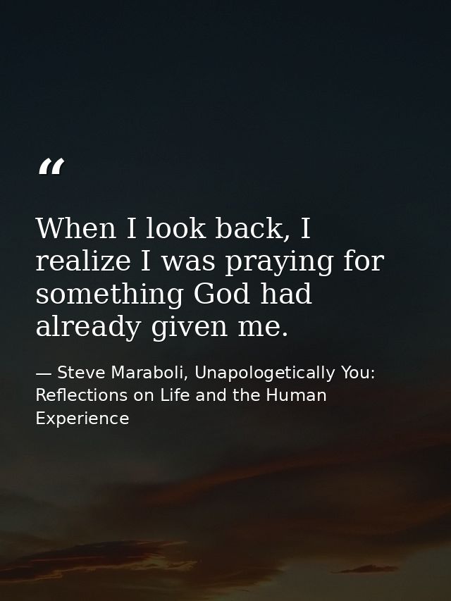 When I look back, I realize I was praying for something God had already given me. — Steve Maraboli, Unapologetically You: Reflections on Life and the Human Experience